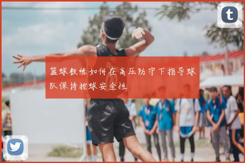 篮球教练如何在高压防守下指导球队保持控球安全性