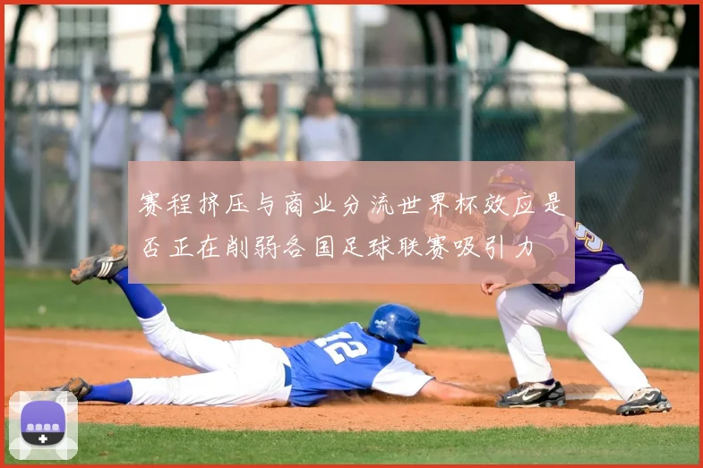 赛程挤压与商业分流世界杯效应是否正在削弱各国足球联赛吸引力