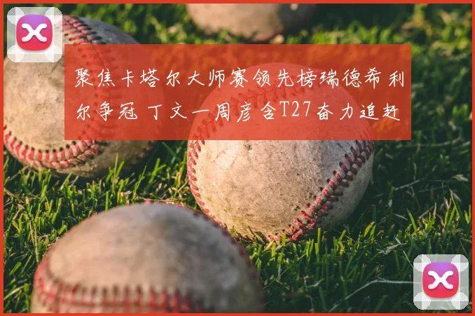 聚焦卡塔尔大师赛领先榜瑞德希利尔争冠 丁文一周彦含T27奋力追赶