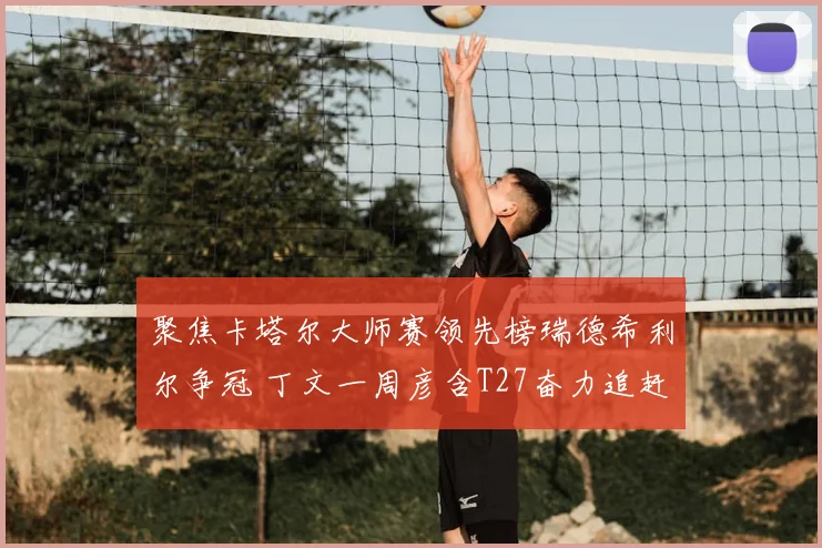 聚焦卡塔尔大师赛领先榜瑞德希利尔争冠 丁文一周彦含T27奋力追赶