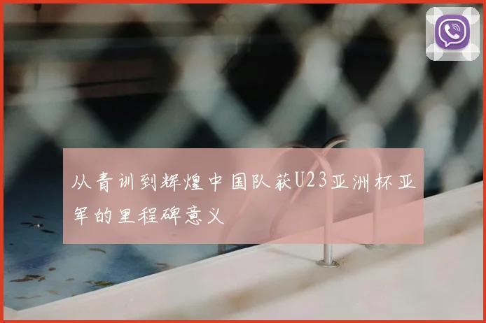 从青训到辉煌中国队获U23亚洲杯亚军的里程碑意义