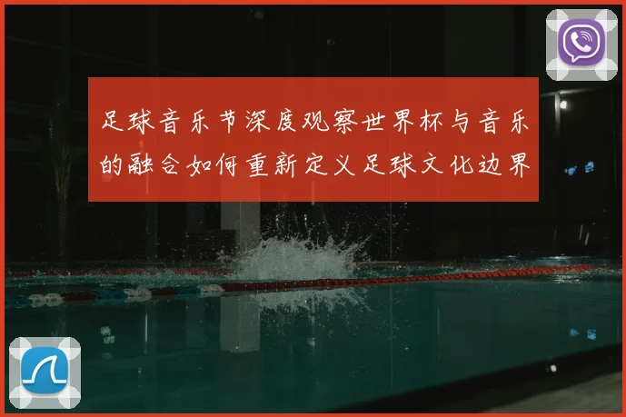 足球音乐节深度观察世界杯与音乐的融合如何重新定义足球文化边界