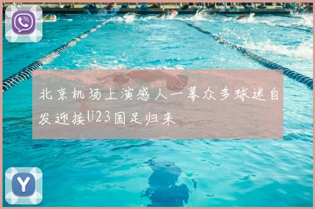 北京机场上演感人一幕众多球迷自发迎接U23国足归来