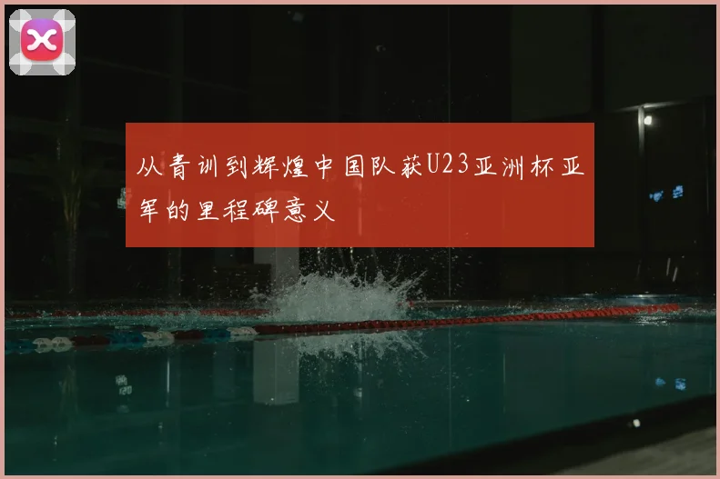 从青训到辉煌中国队获U23亚洲杯亚军的里程碑意义