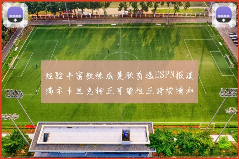 经验丰富教练成曼联首选ESPN报道揭示卡里克转正可能性正持续增加
