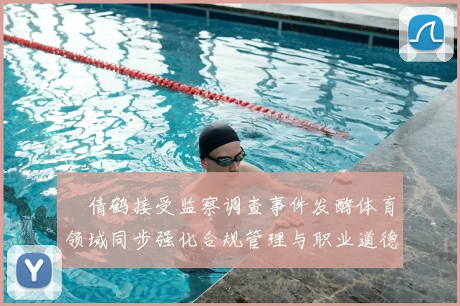 遆倩鹤接受监察调查事件发酵体育领域同步强化合规管理与职业道德