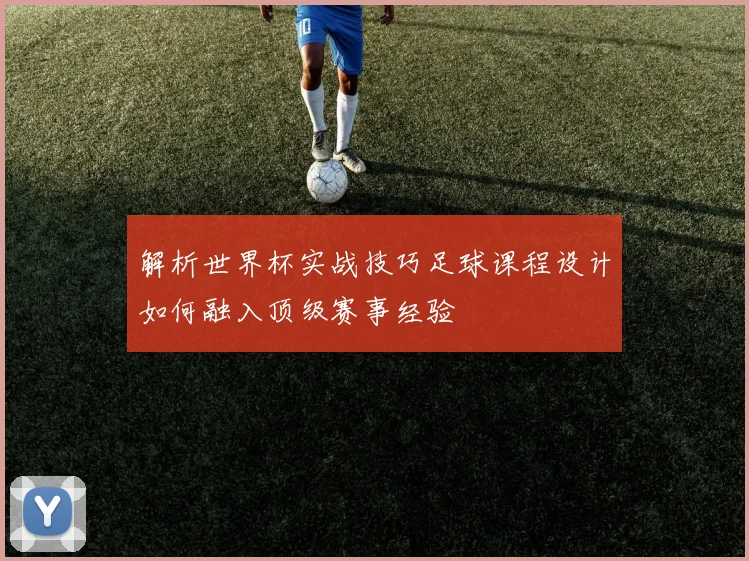 解析世界杯实战技巧足球课程设计如何融入顶级赛事经验