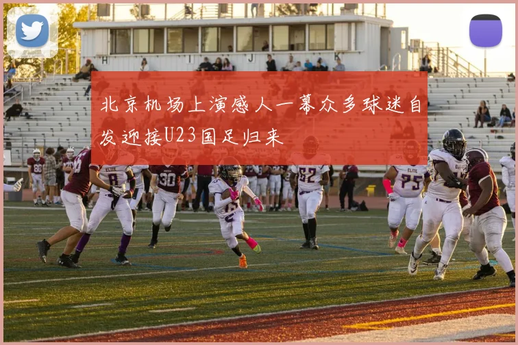 北京机场上演感人一幕众多球迷自发迎接U23国足归来