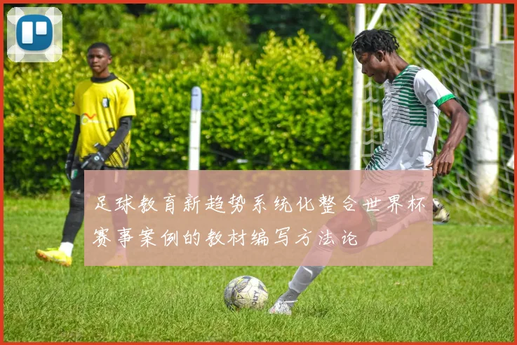 足球教育新趋势系统化整合世界杯赛事案例的教材编写方法论