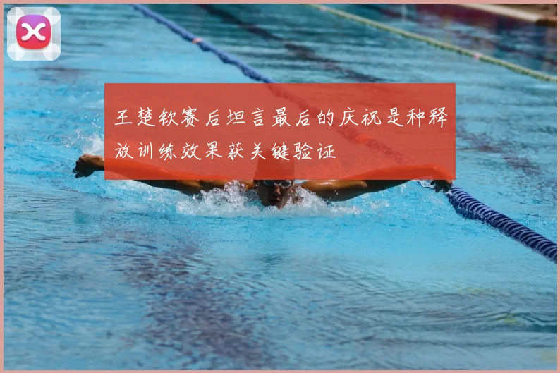 王楚钦赛后坦言最后的庆祝是种释放训练效果获关键验证
