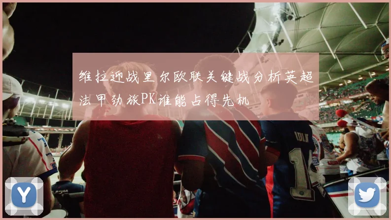 维拉迎战里尔欧联关键战分析英超法甲劲旅PK谁能占得先机