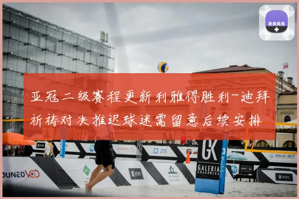 亚冠二级赛程更新利雅得胜利-迪拜祈祷对决推迟球迷需留意后续安排