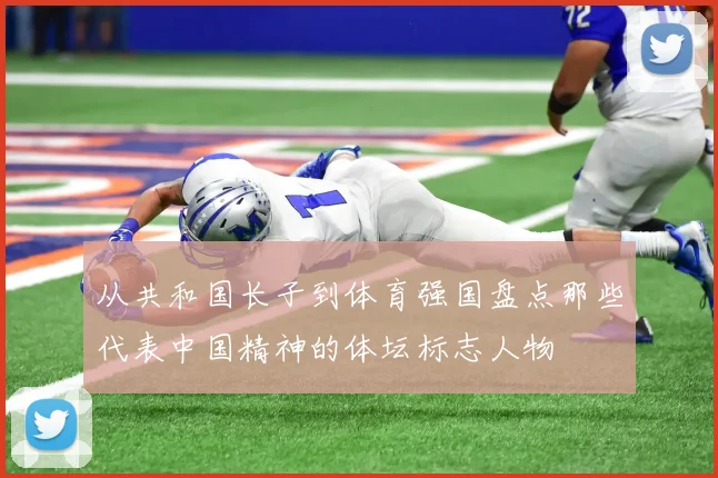 从共和国长子到体育强国盘点那些代表中国精神的体坛标志人物