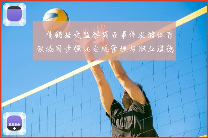 遆倩鹤接受监察调查事件发酵体育领域同步强化合规管理与职业道德