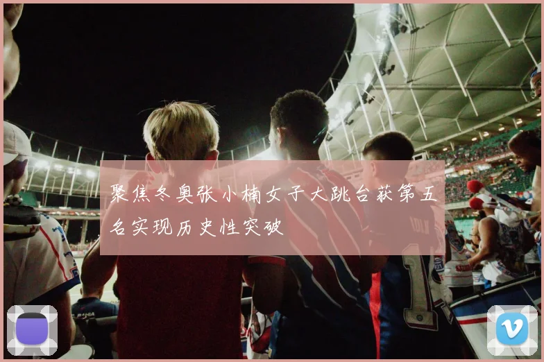 聚焦冬奥张小楠女子大跳台获第五名实现历史性突破