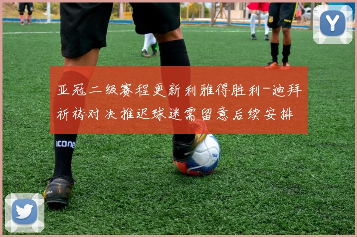 亚冠二级赛程更新利雅得胜利-迪拜祈祷对决推迟球迷需留意后续安排