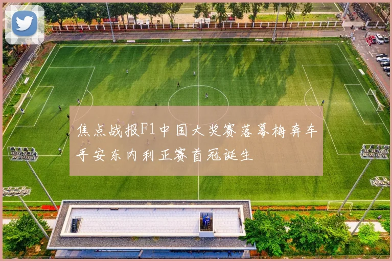 焦点战报F1中国大奖赛落幕梅奔车手安东内利正赛首冠诞生