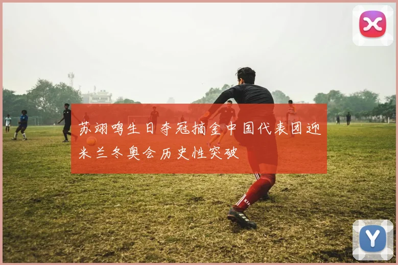 苏翊鸣生日夺冠摘金中国代表团迎米兰冬奥会历史性突破