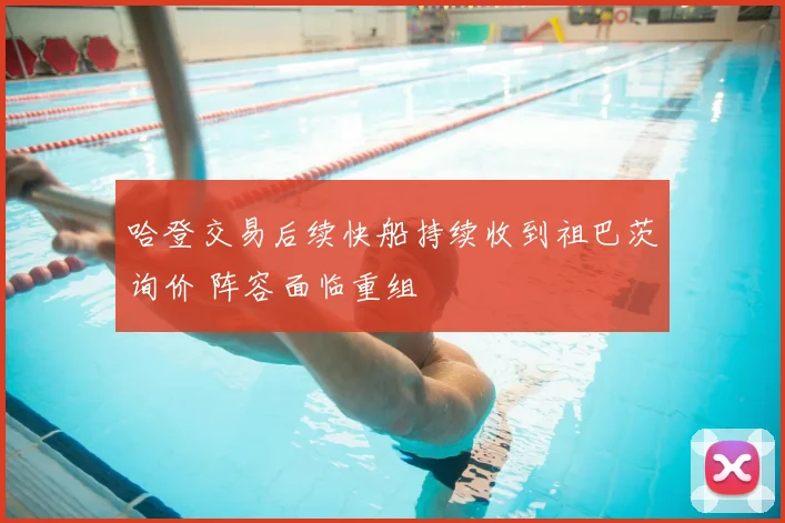 哈登交易后续快船持续收到祖巴茨询价 阵容面临重组